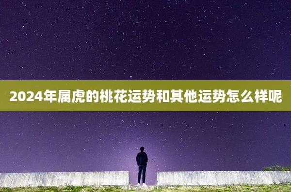 2024年属虎的桃花运势和其他运势怎么样呢