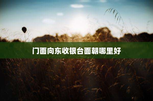 门面向东收银台面朝哪里好