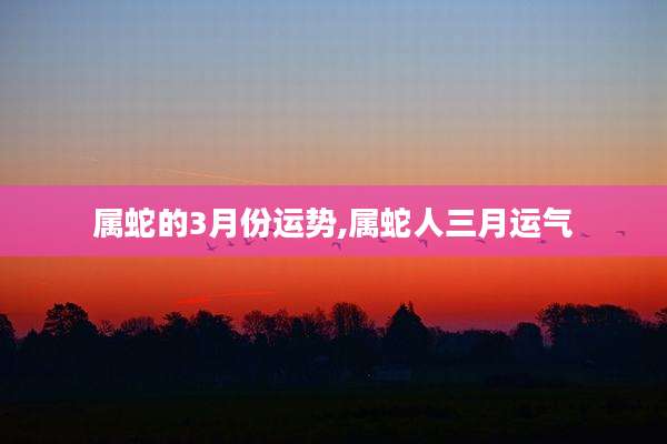 属蛇的3月份运势,属蛇人三月运气
