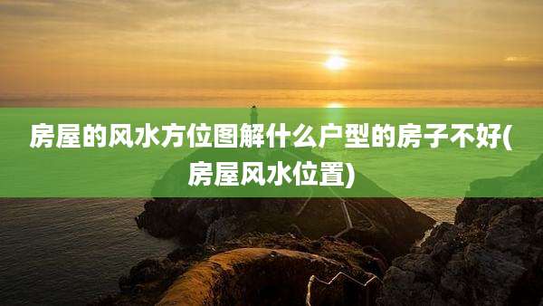 房屋的风水方位图解什么户型的房子不好(房屋风水位置)