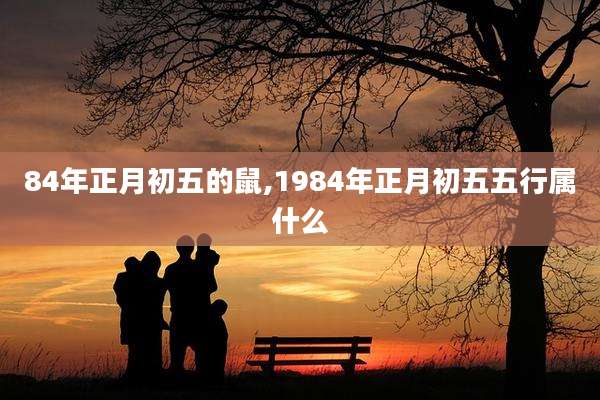 84年正月初五的鼠,1984年正月初五五行属什么