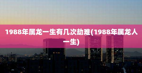 1988年属龙一生有几次劫难(1988年属龙人一生)