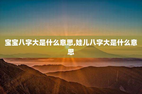宝宝八字大是什么意思,娃儿八字大是什么意思
