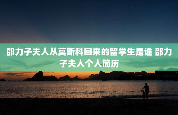 邵力子夫人从莫斯科回来的留学生是谁 邵力子夫人个人简历