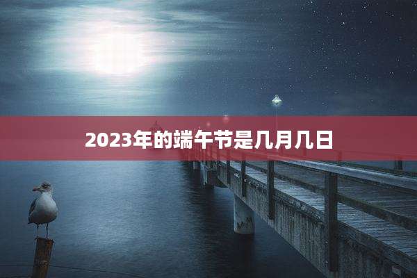 2023年的端午节是几月几日