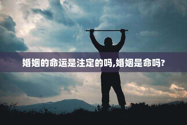 婚姻的命运是注定的吗,婚姻是命吗?