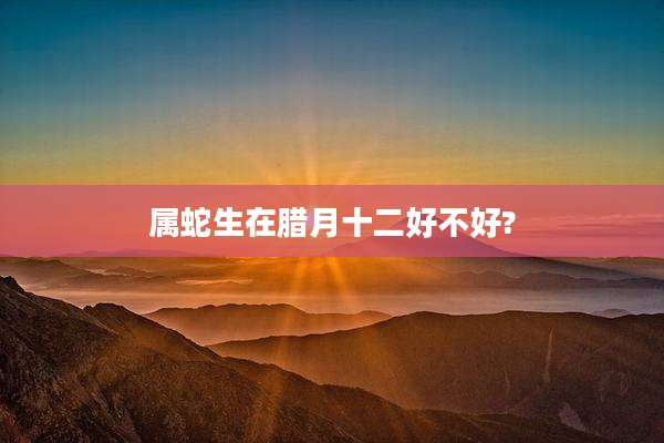 属蛇生在腊月十二好不好?
