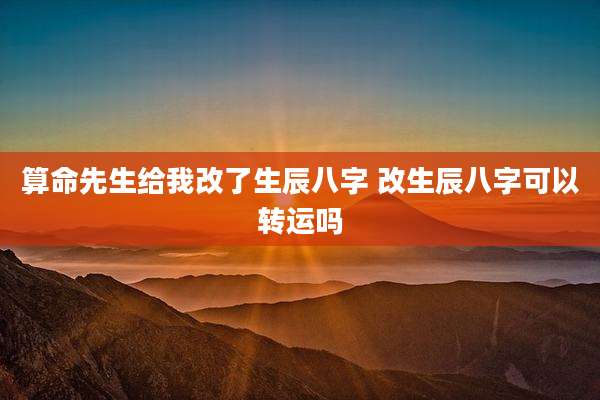 算命先生给我改了生辰八字 改生辰八字可以转运吗