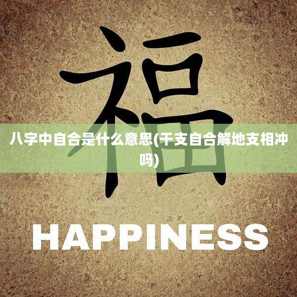 八字中自合是什么意思(干支自合解地支相冲吗)