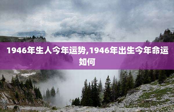 1946年生人今年运势,1946年出生今年命运如何