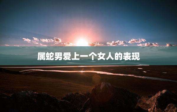 属蛇男爱上一个女人的表现