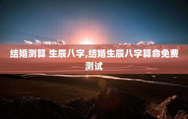 结婚测算 生辰八字,结婚生辰八字算命免费测试