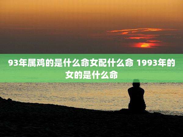 93年属鸡的是什么命女配什么命 1993年的女的是什么命