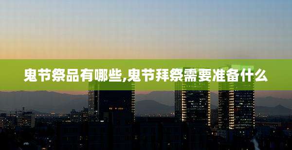 鬼节祭品有哪些,鬼节拜祭需要准备什么