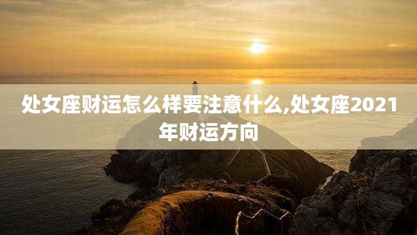 处女座财运怎么样要注意什么,处女座2021年财运方向