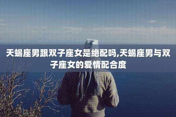 天蝎座男跟双子座女是绝配吗,天蝎座男与双子座女的爱情配合度