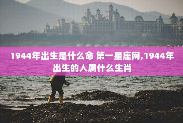 1944年出生是什么命 第一星座网,1944年出生的人属什么生肖