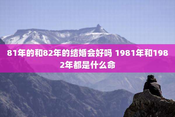 81年的和82年的结婚会好吗 1981年和1982年都是什么命