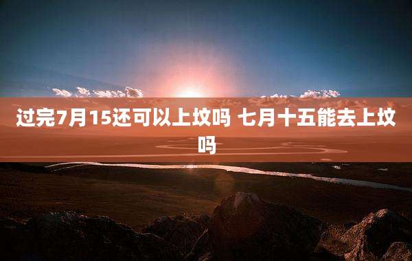 过完7月15还可以上坟吗 七月十五能去上坟吗