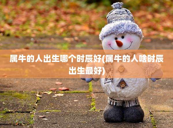 属牛的人出生哪个时辰好(属牛的人啥时辰出生最好)