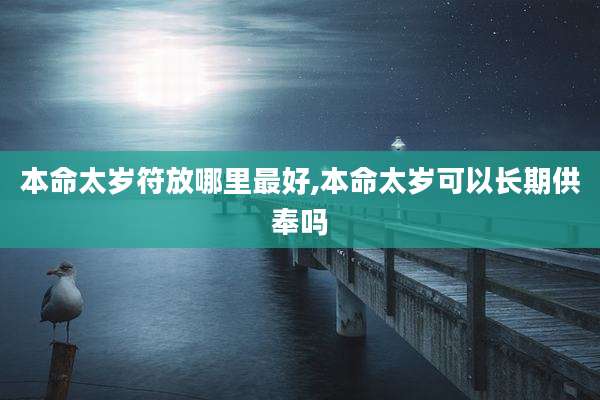 本命太岁符放哪里最好,本命太岁可以长期供奉吗