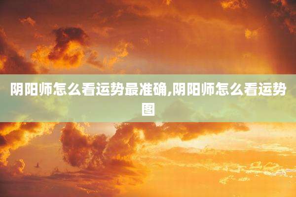 阴阳师怎么看运势最准确,阴阳师怎么看运势图