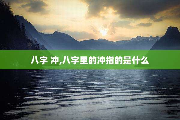 八字 冲,八字里的冲指的是什么