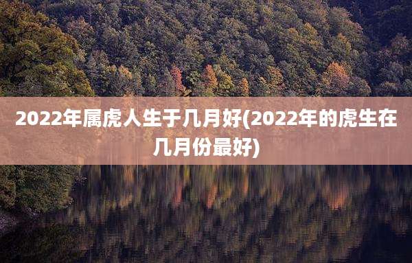 2022年属虎人生于几月好(2022年的虎生在几月份最好)