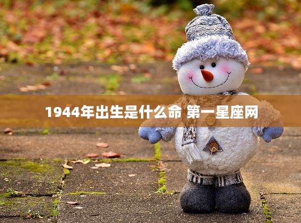 1944年出生是什么命 第一星座网