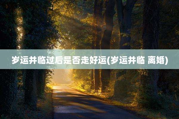 岁运并临过后是否走好运(岁运并临 离婚)