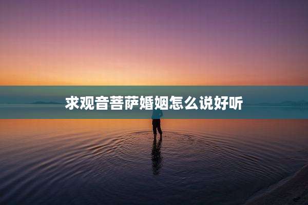 求观音菩萨婚姻怎么说好听