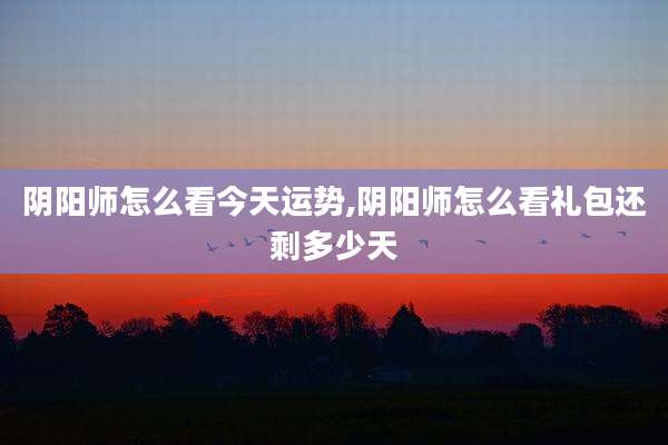 阴阳师怎么看今天运势,阴阳师怎么看礼包还剩多少天