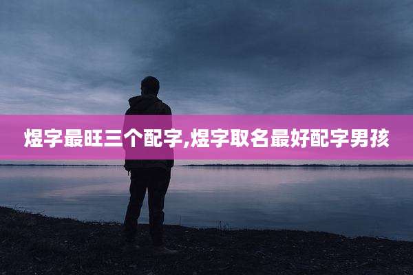 煜字最旺三个配字,煜字取名最好配字男孩