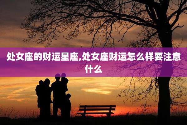 处女座的财运星座,处女座财运怎么样要注意什么