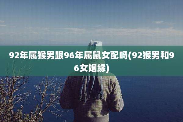 92年属猴男跟96年属鼠女配吗(92猴男和96女姻缘)
