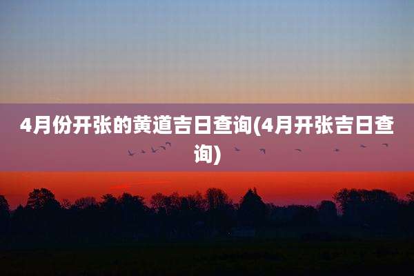 4月份开张的黄道吉日查询(4月开张吉日查询)