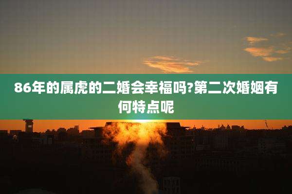 86年的属虎的二婚会幸福吗?第二次婚姻有何特点呢