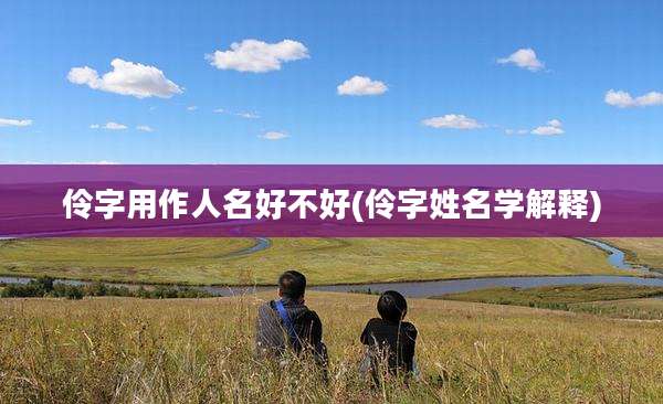 伶字用作人名好不好(伶字姓名学解释)
