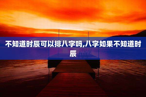 不知道时辰可以排八字吗,八字如果不知道时辰