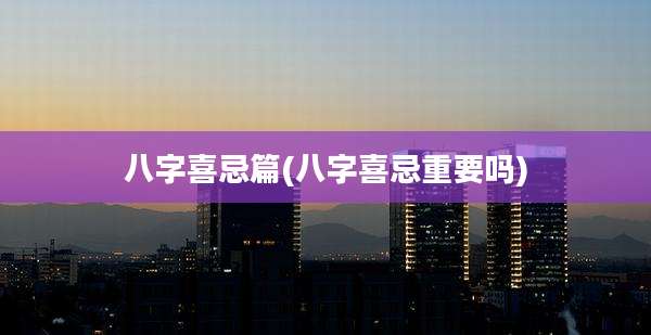 八字喜忌篇(八字喜忌重要吗)