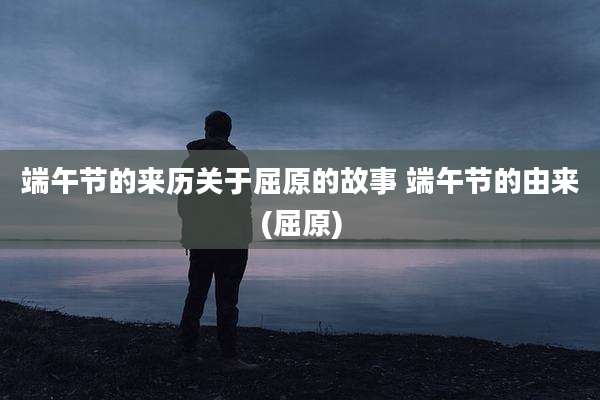 端午节的来历关于屈原的故事 端午节的由来(屈原)