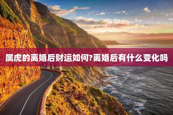 属虎的离婚后财运如何?离婚后有什么变化吗