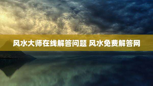 风水大师在线解答问题 风水免费解答网