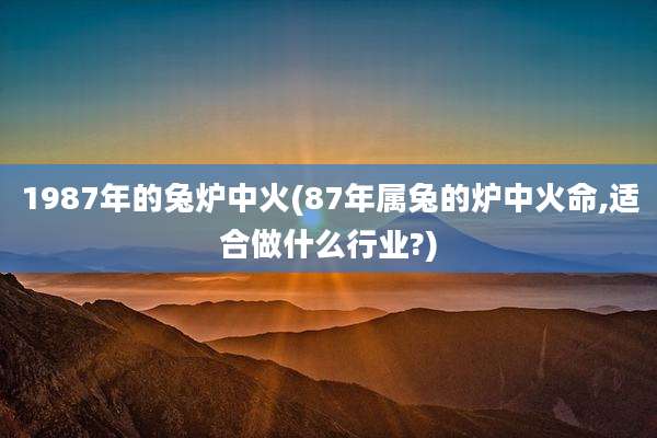 1987年的兔炉中火(87年属兔的炉中火命,适合做什么行业?)