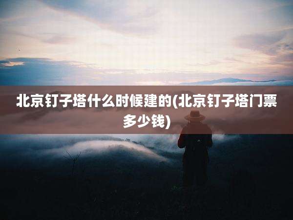 北京钉子塔什么时候建的(北京钉子塔门票多少钱)