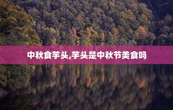 中秋食芋头,芋头是中秋节美食吗