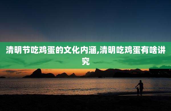 清明节吃鸡蛋的文化内涵,清明吃鸡蛋有啥讲究