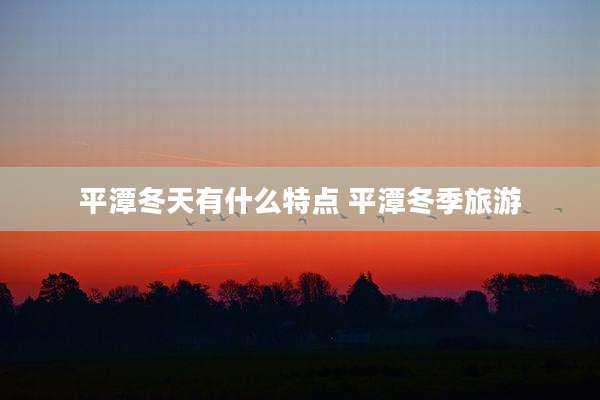 平潭冬天有什么特点 平潭冬季旅游