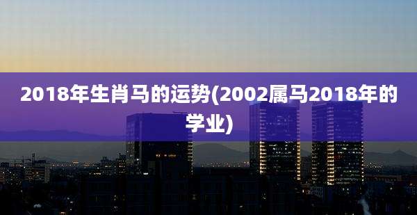 2018年生肖马的运势(2002属马2018年的学业)