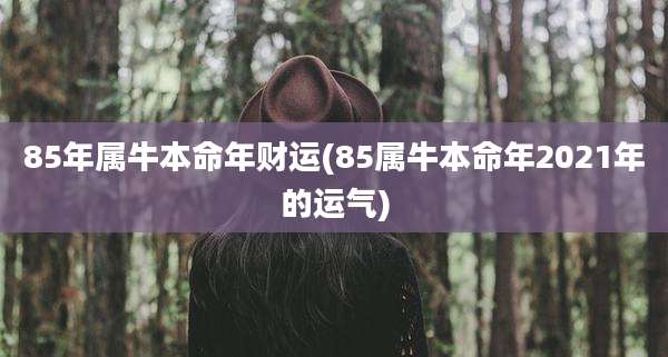 85年属牛本命年财运(85属牛本命年2021年的运气)